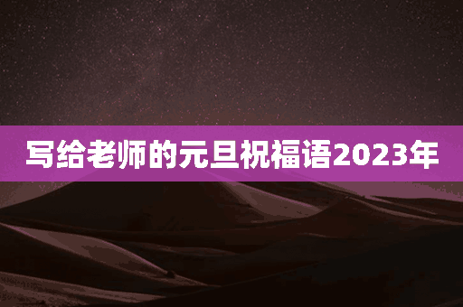 写给老师的元旦祝福语2023年(写给老师的元旦祝福语2023年怎么写)